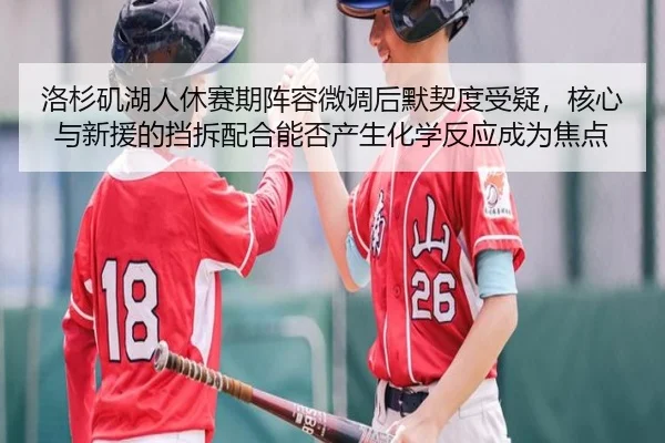 洛杉矶湖人休赛期阵容微调后默契度受疑，核心与新援的挡拆配合能否产生化学反应成为焦点